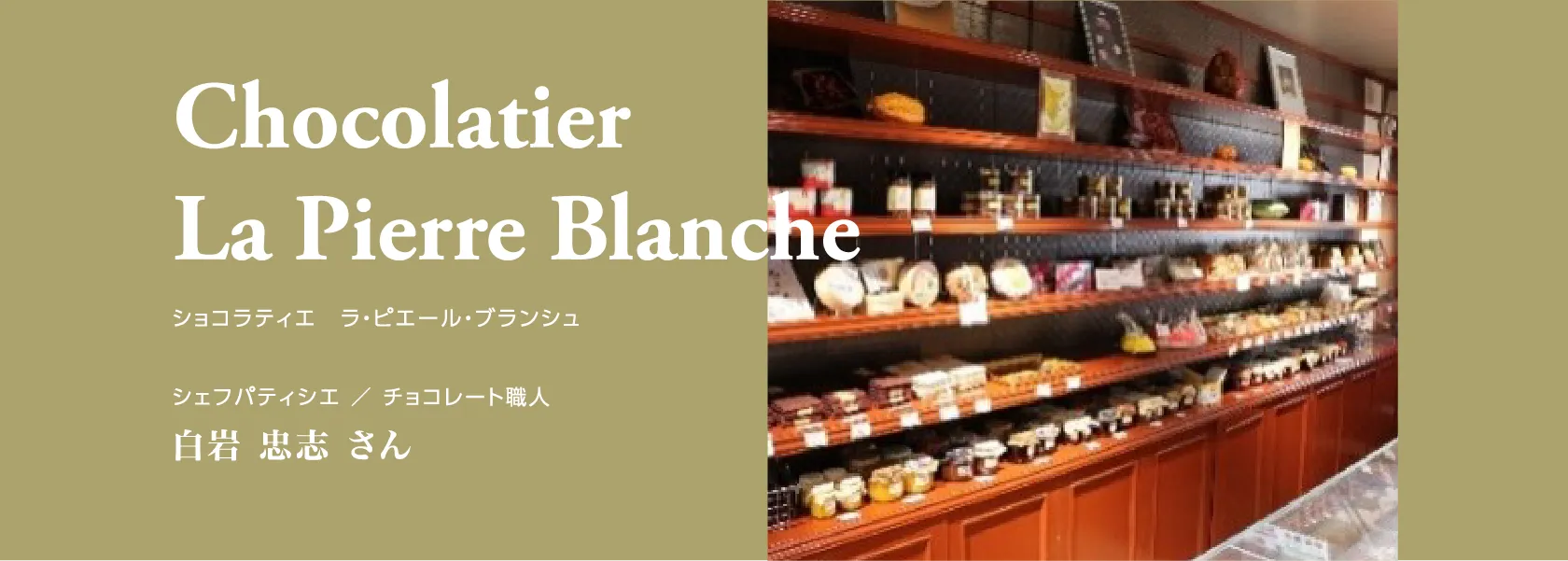 Chocolatier La Pierre Blanche ショコラティエ　ラ・ピエール・ブランシュ シェフパティシエ ／ チョコレート職人 白岩 忠志 さん