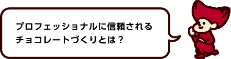 プロフェッショナルに信頼されていおるチョコレート作りとは？